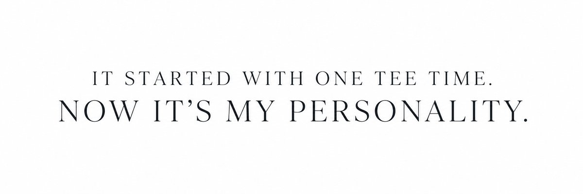 It started with one tee time. Now it's my personality.